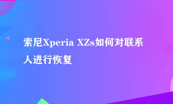 索尼Xperia XZs如何对联系人进行恢复