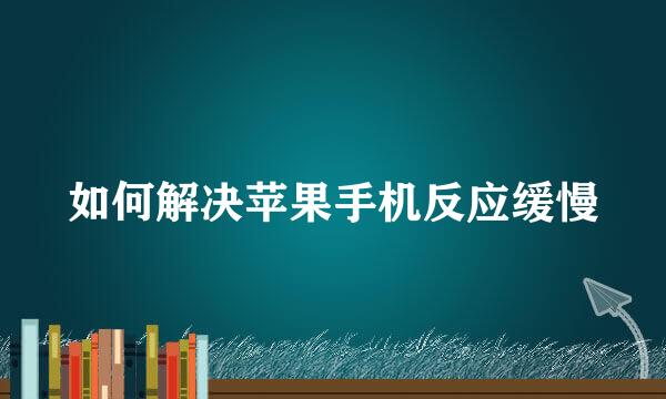 如何解决苹果手机反应缓慢