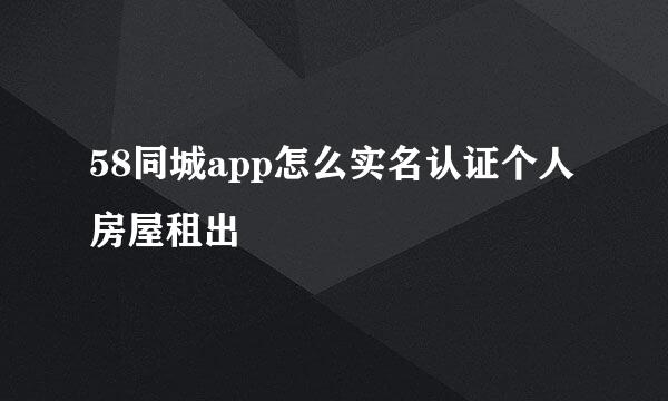 58同城app怎么实名认证个人房屋租出