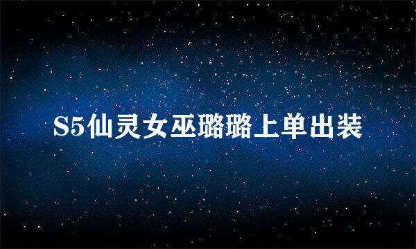 S5仙灵女巫璐璐上单出装