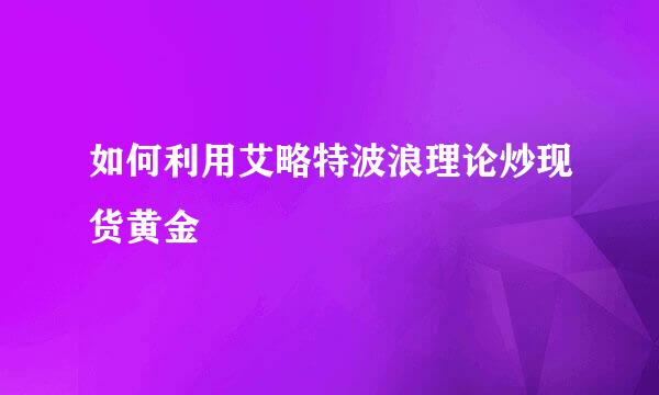 如何利用艾略特波浪理论炒现货黄金