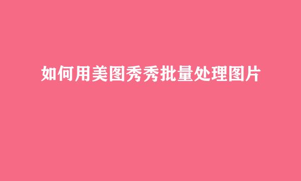 如何用美图秀秀批量处理图片