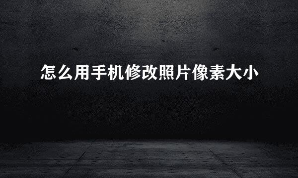怎么用手机修改照片像素大小
