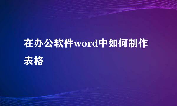 在办公软件word中如何制作表格