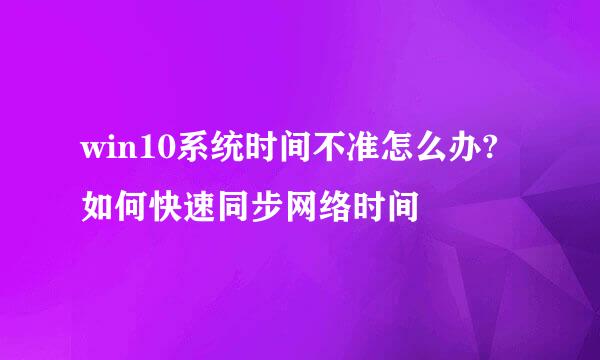 win10系统时间不准怎么办?如何快速同步网络时间