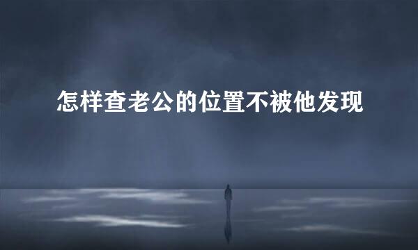 怎样查老公的位置不被他发现
