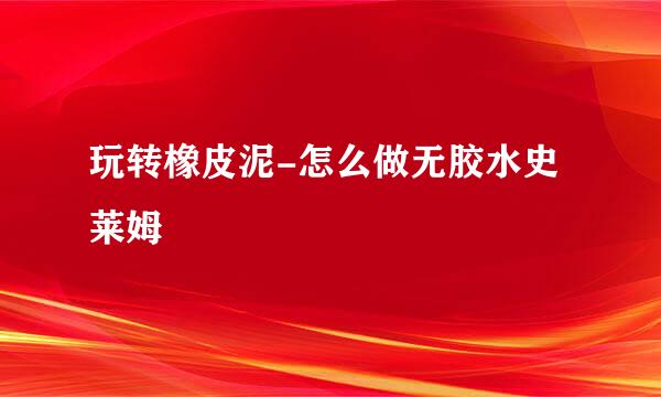 玩转橡皮泥-怎么做无胶水史莱姆