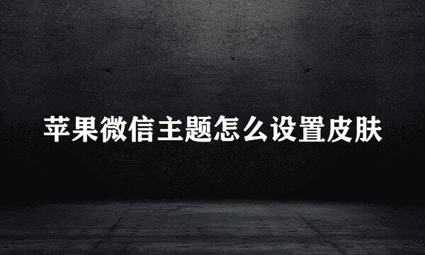 苹果微信主题怎么设置皮肤