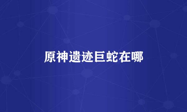 原神遗迹巨蛇在哪