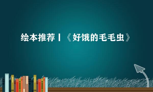 绘本推荐丨《好饿的毛毛虫》