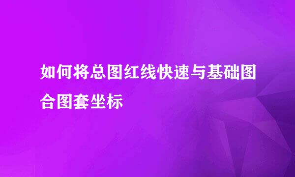 如何将总图红线快速与基础图合图套坐标
