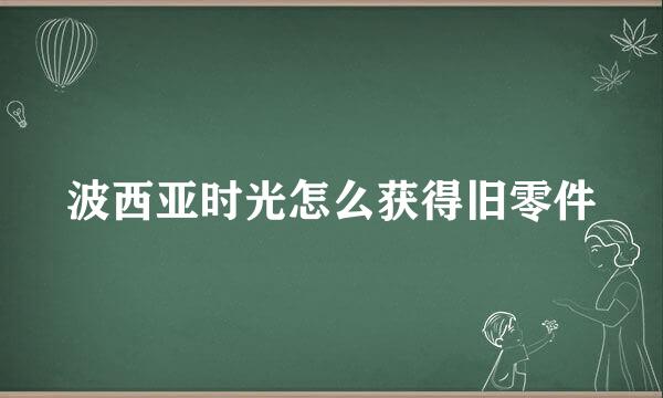 波西亚时光怎么获得旧零件