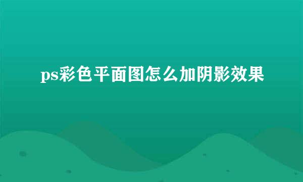ps彩色平面图怎么加阴影效果