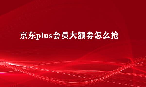 京东plus会员大额券怎么抢