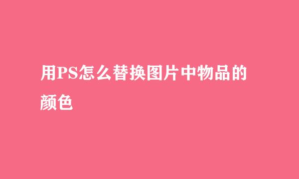 用PS怎么替换图片中物品的颜色