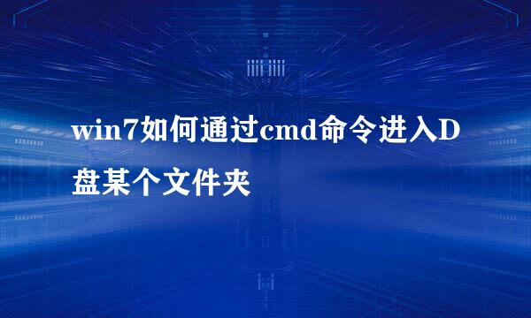 win7如何通过cmd命令进入D盘某个文件夹