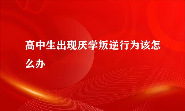 高中生出现厌学叛逆行为该怎么办