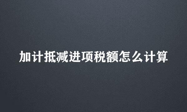 加计抵减进项税额怎么计算