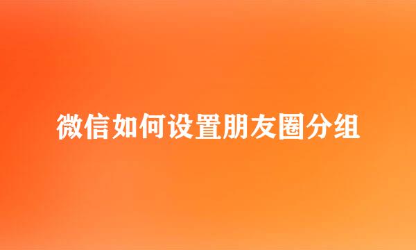 微信如何设置朋友圈分组