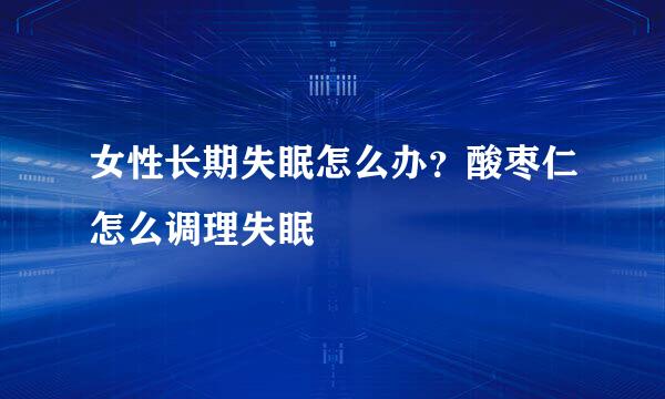 女性长期失眠怎么办？酸枣仁怎么调理失眠