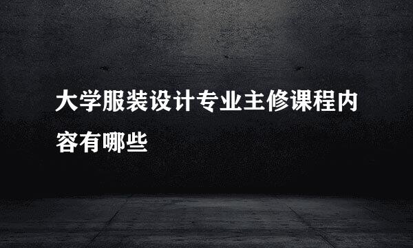 大学服装设计专业主修课程内容有哪些