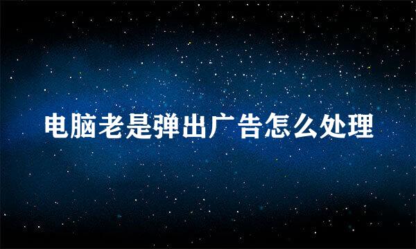 电脑老是弹出广告怎么处理