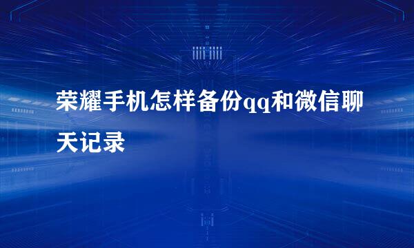 荣耀手机怎样备份qq和微信聊天记录