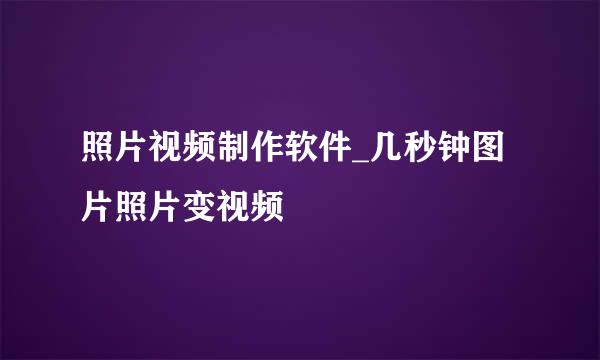 照片视频制作软件_几秒钟图片照片变视频