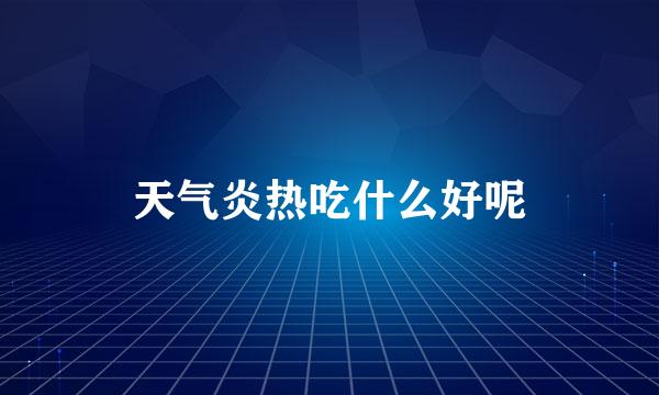 天气炎热吃什么好呢