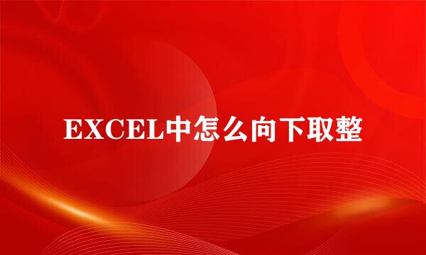 EXCEL中怎么向下取整
