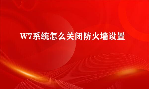W7系统怎么关闭防火墙设置