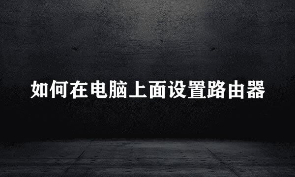 如何在电脑上面设置路由器