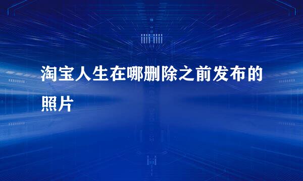 淘宝人生在哪删除之前发布的照片