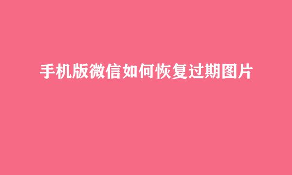 手机版微信如何恢复过期图片