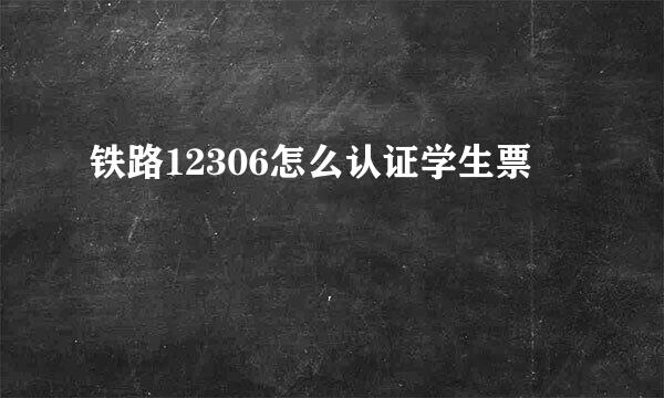 铁路12306怎么认证学生票