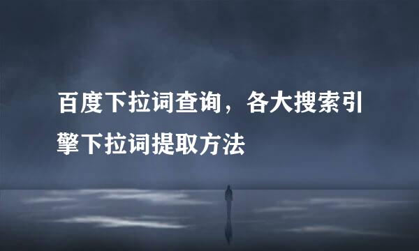 百度下拉词查询，各大搜索引擎下拉词提取方法
