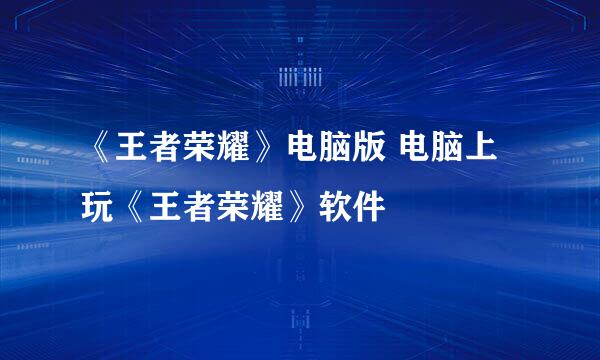 《王者荣耀》电脑版 电脑上玩《王者荣耀》软件