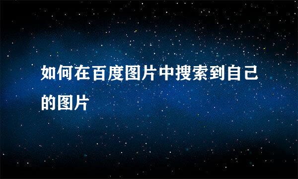 如何在百度图片中搜索到自己的图片