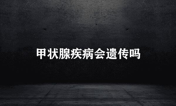 甲状腺疾病会遗传吗