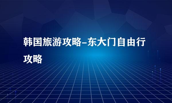 韩国旅游攻略-东大门自由行攻略