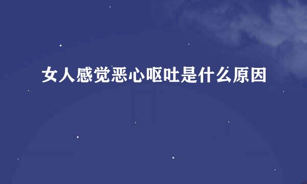 女人感觉恶心呕吐是什么原因