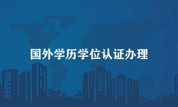 国外学历学位认证办理