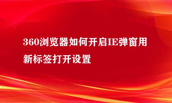 360浏览器如何开启IE弹窗用新标签打开设置