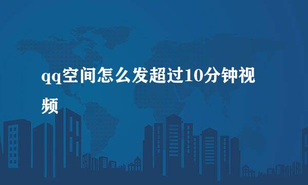 qq空间怎么发超过10分钟视频