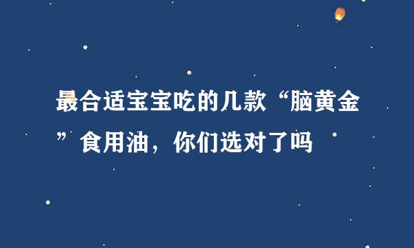 最合适宝宝吃的几款“脑黄金”食用油，你们选对了吗