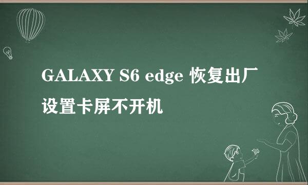 GALAXY S6 edge 恢复出厂设置卡屏不开机