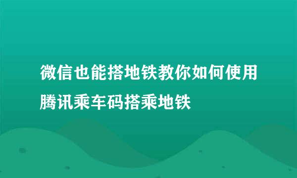微信也能搭地铁教你如何使用腾讯乘车码搭乘地铁