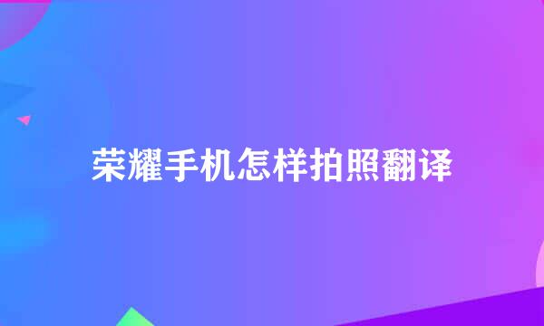 荣耀手机怎样拍照翻译