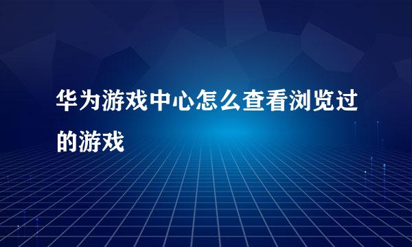 华为游戏中心怎么查看浏览过的游戏