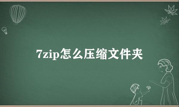 7zip怎么压缩文件夹
